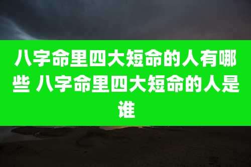 八字命里四大短命的人有哪些 八字命里四大短命的人是谁
