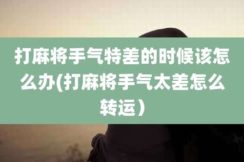 打麻将手气特差的时候该怎么办(打麻将手气太差怎么转运）