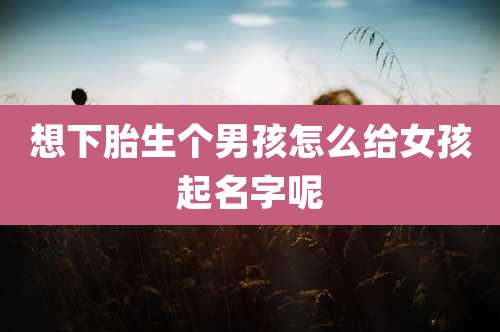 想下胎生个男孩怎么给女孩起名字呢