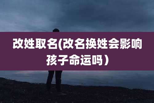 改姓取名(改名换姓会影响孩子命运吗)