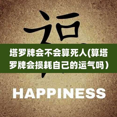 塔罗牌会不会算死人(算塔罗牌会损耗自己的运气吗)