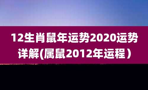 12生肖鼠年运势2020运势详解(属鼠2012年运程)