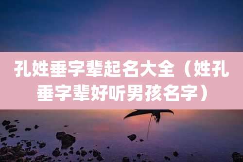 孔姓垂字辈起名大全（姓孔垂字辈好听男孩名字）