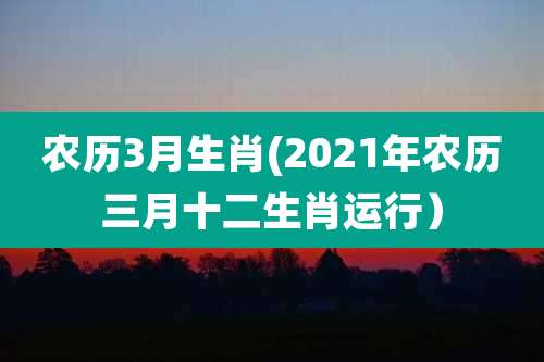 农历3月生肖(2021年农历三月十二生肖运行）