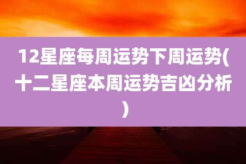 12星座每周运势下周运势(十二星座本周运势吉凶分析）