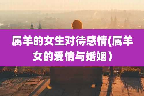 属羊的女生对待感情(属羊女的爱情与婚姻）