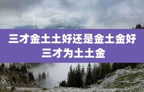 三才金土土好还是金土金好 三才为土土金