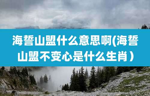 海誓山盟什么意思啊(海誓山盟不变心是什么生肖)