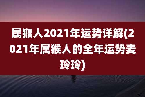 属猴人2021年运势详解(2021年属猴人的全年运势麦玲玲)