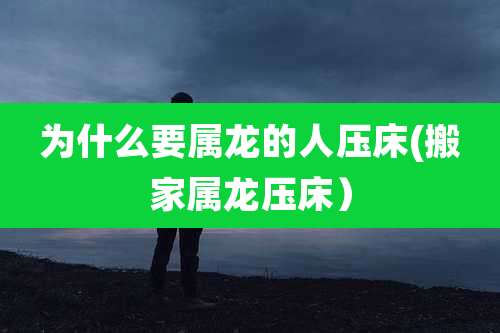 为什么要属龙的人压床(搬家属龙压床)