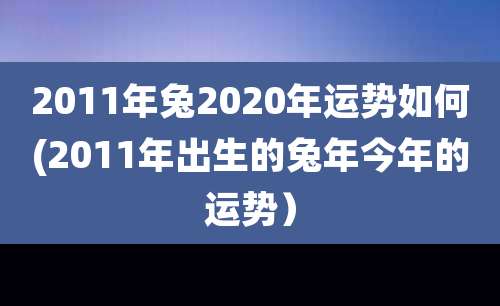 2011年兔2020年运势如何(2011年出生的兔年今年的运势)
