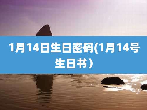 1月14日生日密码(1月14号生日书)