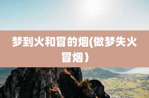 梦到火和冒的烟(做梦失火冒烟)