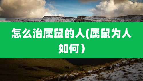 怎么治属鼠的人(属鼠为人如何)
