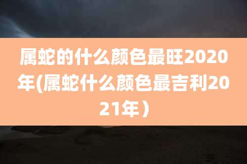 属蛇的什么颜色最旺2020年(属蛇什么颜色最吉利2021年)