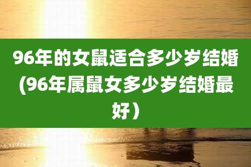 96年的女鼠适合多少岁结婚(96年属鼠女多少岁结婚最好）