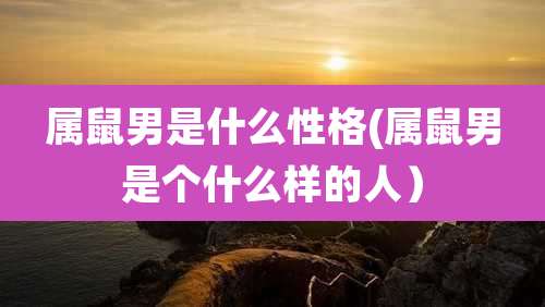 属鼠男是什么性格(属鼠男是个什么样的人）