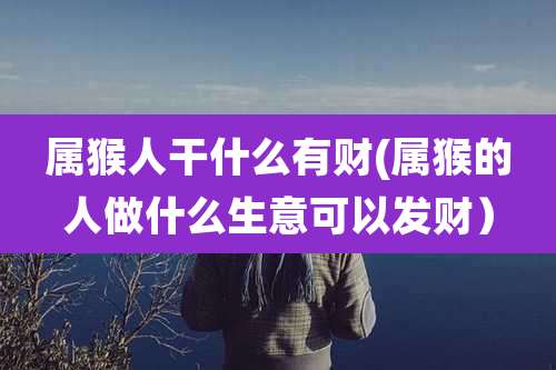 属猴人干什么有财(属猴的人做什么生意可以发财)