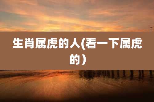 生肖属虎的人(看一下属虎的）