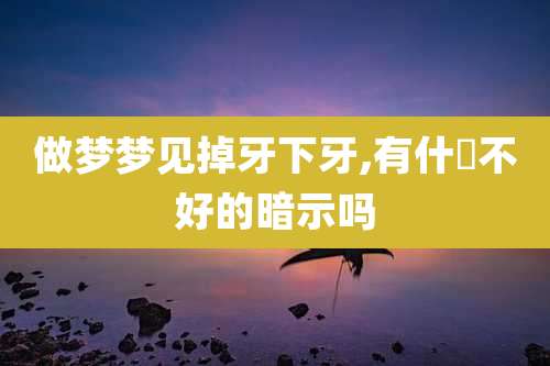 做梦梦见掉牙下牙,有什麼不好的暗示吗