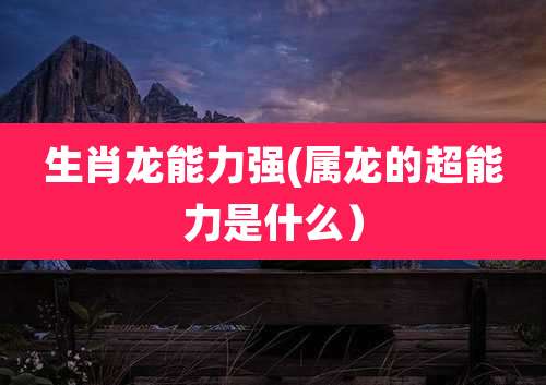 生肖龙能力强(属龙的超能力是什么)