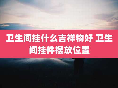 卫生间挂什么吉祥物好 卫生间挂件摆放位置