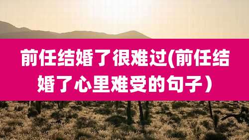 前任结婚了很难过(前任结婚了心里难受的句子)