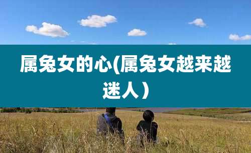 属兔女的心(属兔女越来越迷人）