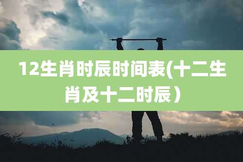 12生肖时辰时间表(十二生肖及十二时辰）