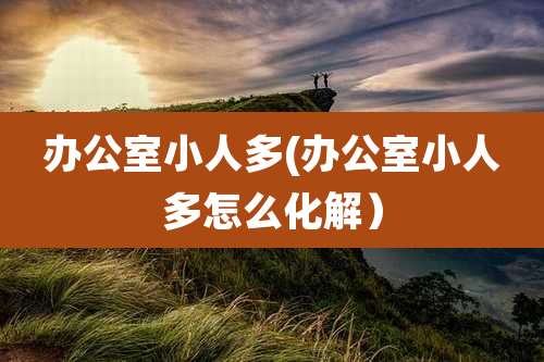 办公室小人多(办公室小人多怎么化解)