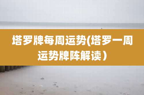 塔罗牌每周运势(塔罗一周运势牌阵解读)