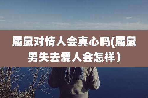 属鼠对情人会真心吗(属鼠男失去爱人会怎样）