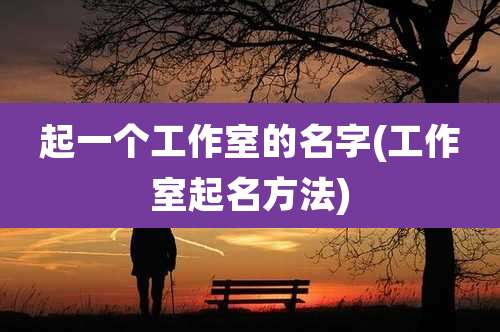 起一个工作室的名字(工作室起名方法)