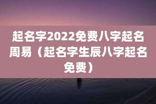 起名字2022免费八字起名周易(起名字生辰八字起名免费)