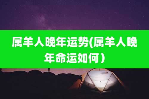 属羊人晚年运势(属羊人晚年命运如何)