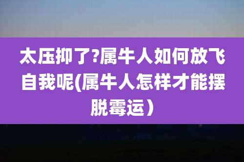 太压抑了?属牛人如何放飞自我呢(属牛人怎样才能摆脱霉运)