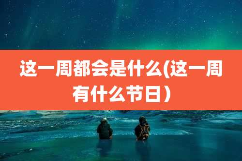 这一周都会是什么(这一周有什么节日）