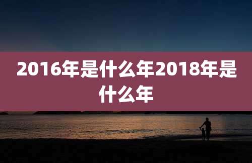 2016年是什么年2018年是什么年
