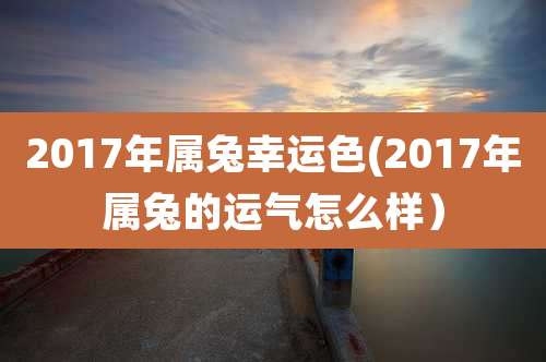 2017年属兔幸运色(2017年属兔的运气怎么样）