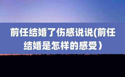 前任结婚了伤感说说(前任结婚是怎样的感受）
