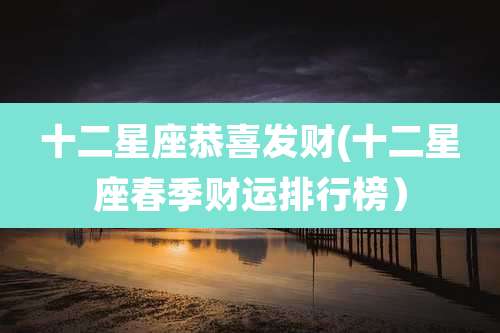 十二星座恭喜发财(十二星座春季财运排行榜）