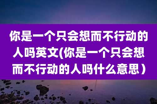 你是一个只会想而不行动的人吗英文(你是一个只会想而不行动的人吗什么意思)