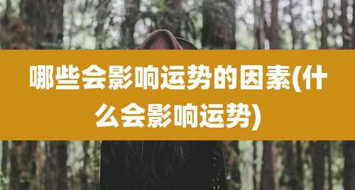 哪些会影响运势的因素(什么会影响运势)