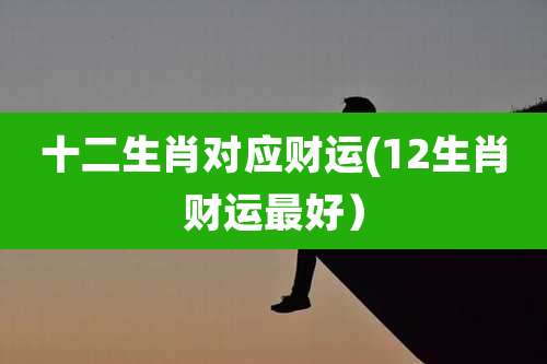 十二生肖对应财运(12生肖财运最好)
