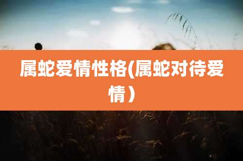 属蛇爱情性格(属蛇对待爱情)