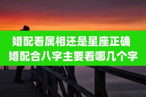 婚配看属相还是星座正确 婚配合八字主要看哪几个字