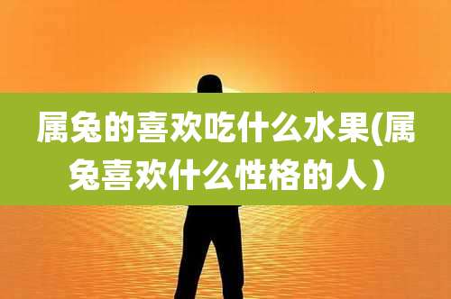 属兔的喜欢吃什么水果(属兔喜欢什么性格的人)