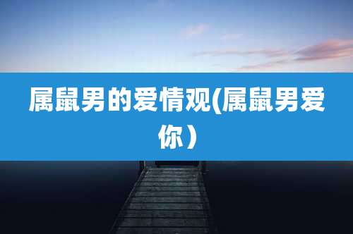 属鼠男的爱情观(属鼠男爱你)