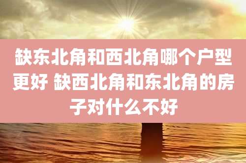 缺东北角和西北角哪个户型更好 缺西北角和东北角的房子对什么不好