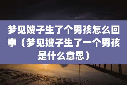 梦见嫂子生了个男孩怎么回事(梦见嫂子生了一个男孩是什么意思)